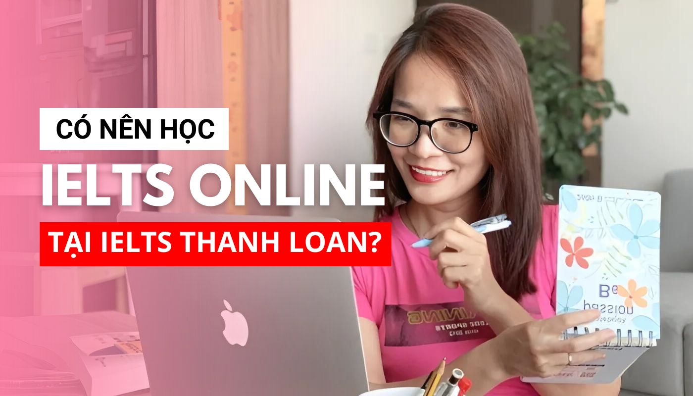 Có nên học IELTS Online tại Trung tâm IELTS Thanh Loan không?